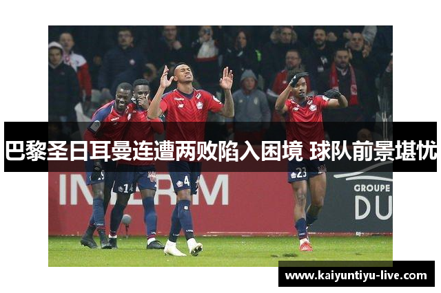 巴黎圣日耳曼连遭两败陷入困境 球队前景堪忧