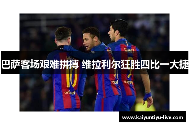 巴萨客场艰难拼搏 维拉利尔狂胜四比一大捷