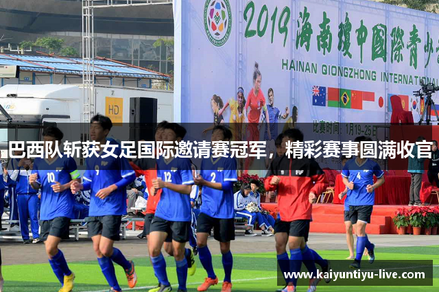 巴西队斩获女足国际邀请赛冠军，精彩赛事圆满收官