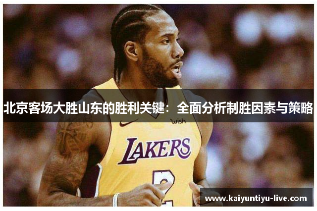 北京客场大胜山东的胜利关键：全面分析制胜因素与策略