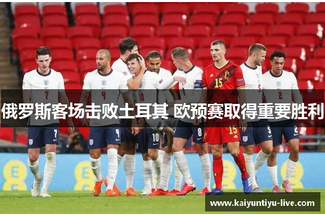 俄罗斯客场击败土耳其 欧预赛取得重要胜利