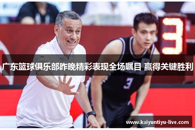 广东篮球俱乐部昨晚精彩表现全场瞩目 赢得关键胜利