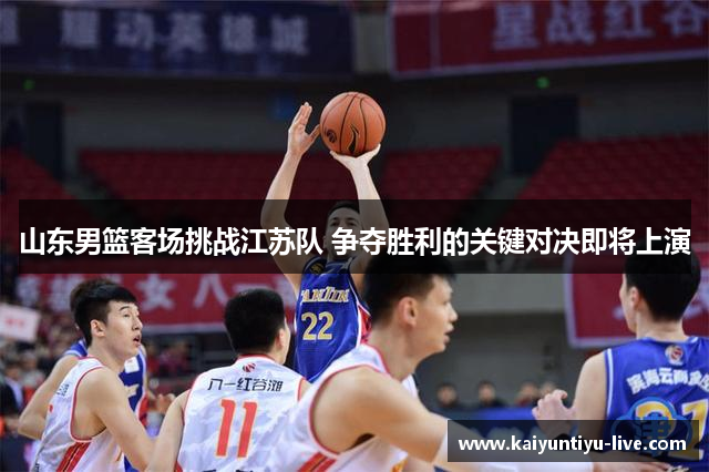 山东男篮客场挑战江苏队 争夺胜利的关键对决即将上演