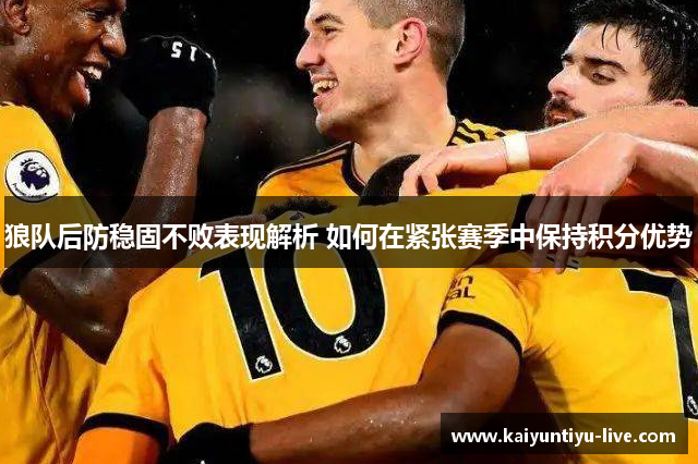 狼队后防稳固不败表现解析 如何在紧张赛季中保持积分优势