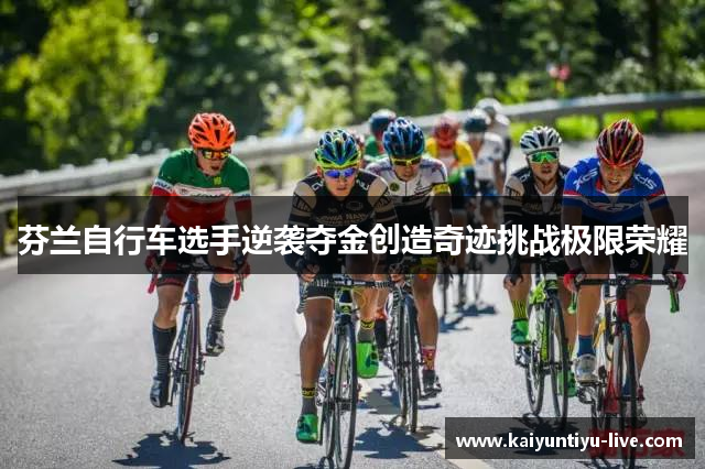 芬兰自行车选手逆袭夺金创造奇迹挑战极限荣耀