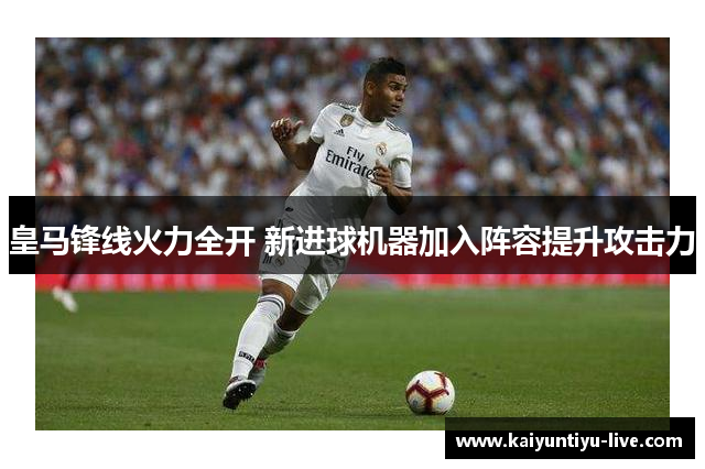 皇马锋线火力全开 新进球机器加入阵容提升攻击力