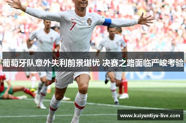 葡萄牙队意外失利前景堪忧 决赛之路面临严峻考验