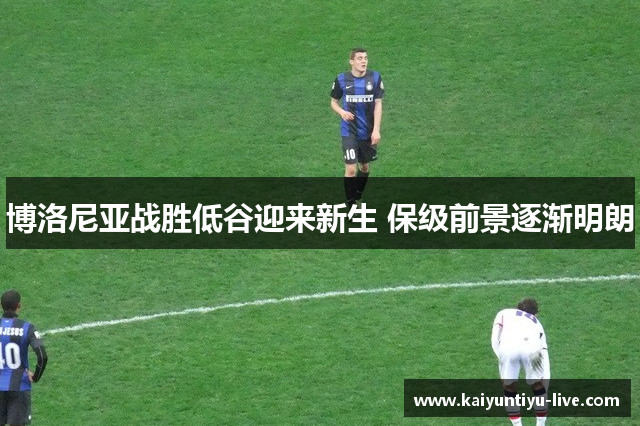 博洛尼亚战胜低谷迎来新生 保级前景逐渐明朗