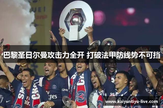 巴黎圣日尔曼攻击力全开 打破法甲防线势不可挡
