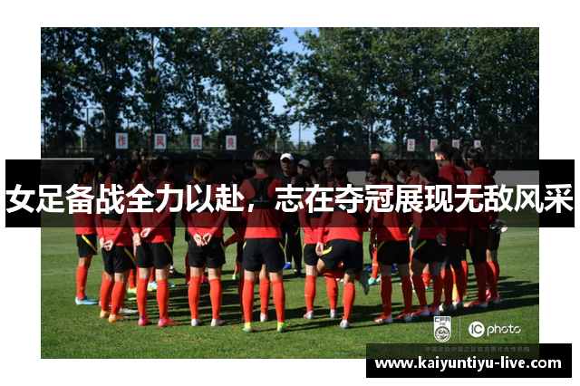 女足备战全力以赴，志在夺冠展现无敌风采