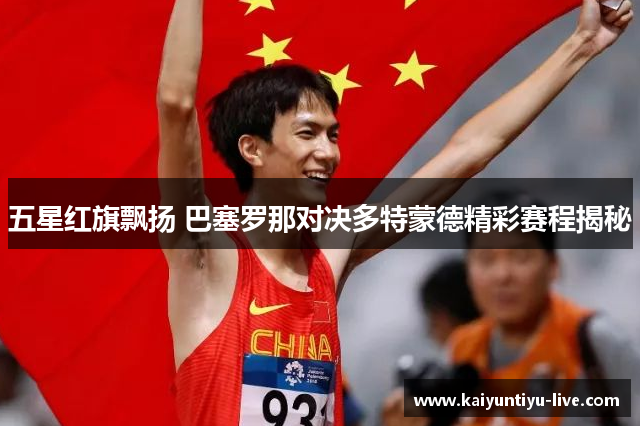 五星红旗飘扬 巴塞罗那对决多特蒙德精彩赛程揭秘