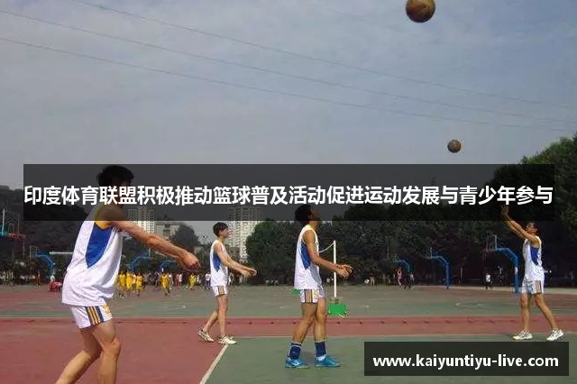 印度体育联盟积极推动篮球普及活动促进运动发展与青少年参与