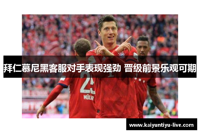 拜仁慕尼黑客服对手表现强劲 晋级前景乐观可期
