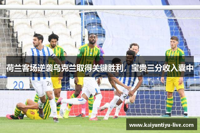 荷兰客场逆袭乌克兰取得关键胜利，宝贵三分收入囊中