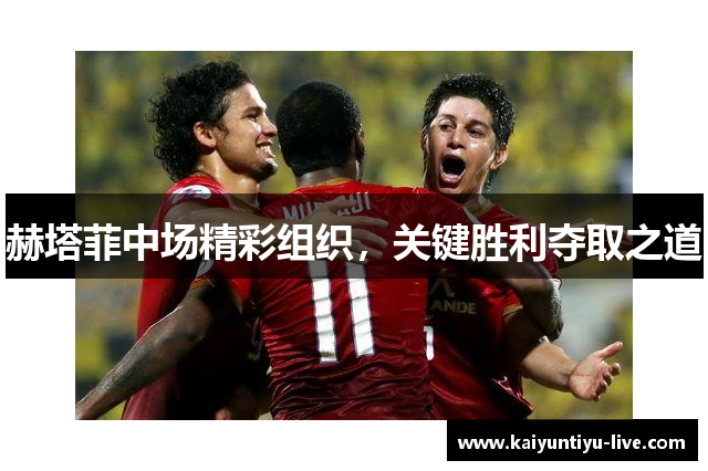赫塔菲中场精彩组织，关键胜利夺取之道