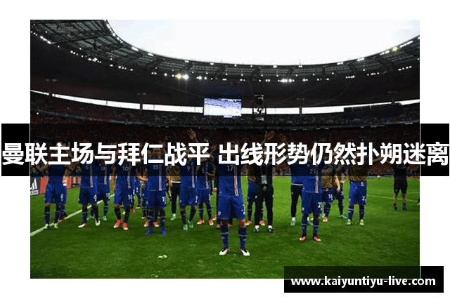 曼联主场与拜仁战平 出线形势仍然扑朔迷离