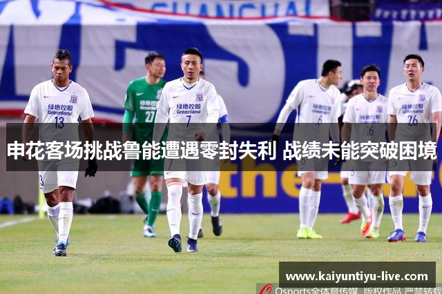 申花客场挑战鲁能遭遇零封失利 战绩未能突破困境