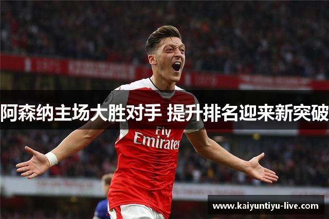 阿森纳主场大胜对手 提升排名迎来新突破