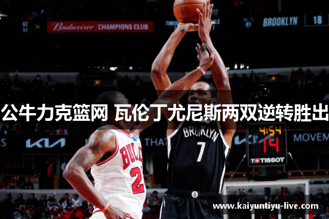公牛力克篮网 瓦伦丁尤尼斯两双逆转胜出
