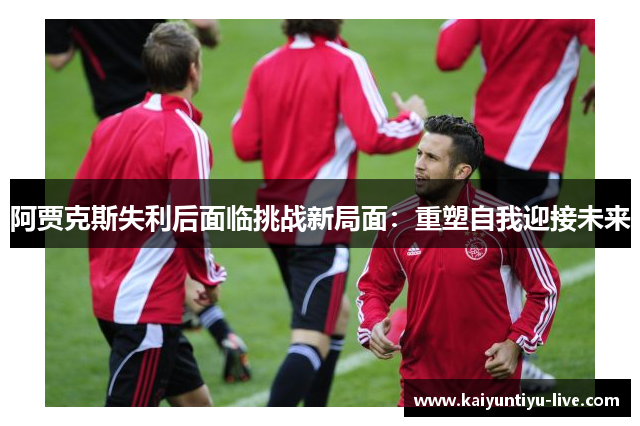 阿贾克斯失利后面临挑战新局面：重塑自我迎接未来
