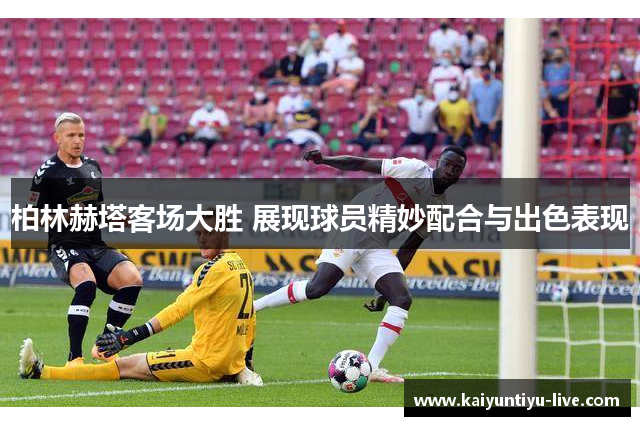 柏林赫塔客场大胜 展现球员精妙配合与出色表现
