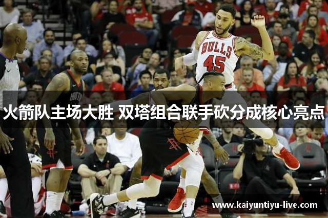火箭队主场大胜 双塔组合联手砍分成核心亮点