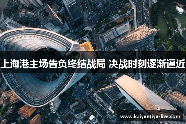 上海港主场告负终结战局 决战时刻逐渐逼近