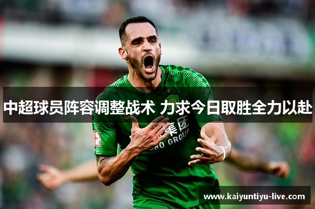 中超球员阵容调整战术 力求今日取胜全力以赴
