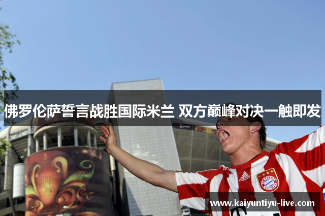 佛罗伦萨誓言战胜国际米兰 双方巅峰对决一触即发