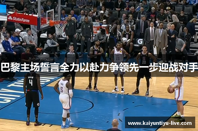 巴黎主场誓言全力以赴力争领先一步迎战对手