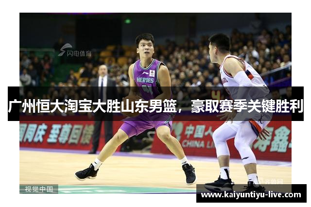 广州恒大淘宝大胜山东男篮，豪取赛季关键胜利