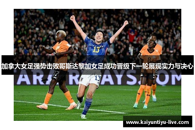 加拿大女足强势击败哥斯达黎加女足成功晋级下一轮展现实力与决心
