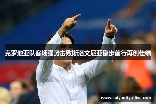 克罗地亚队客场强势击败斯洛文尼亚稳步前行再创佳绩