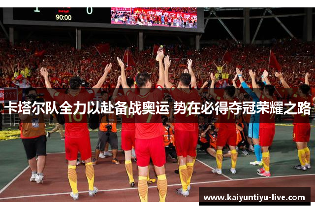 卡塔尔队全力以赴备战奥运 势在必得夺冠荣耀之路