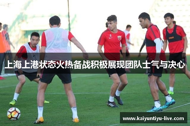 上海上港状态火热备战积极展现团队士气与决心