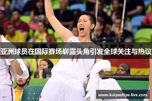 亚洲球员在国际赛场崭露头角引发全球关注与热议
