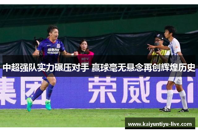 中超强队实力碾压对手 赢球毫无悬念再创辉煌历史
