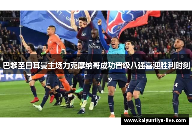 巴黎圣日耳曼主场力克摩纳哥成功晋级八强喜迎胜利时刻