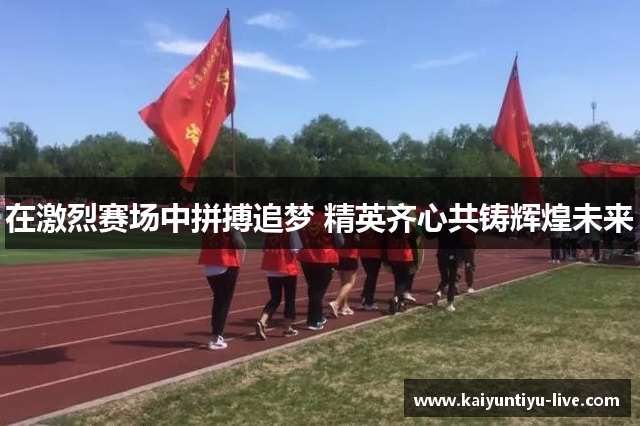 在激烈赛场中拼搏追梦 精英齐心共铸辉煌未来