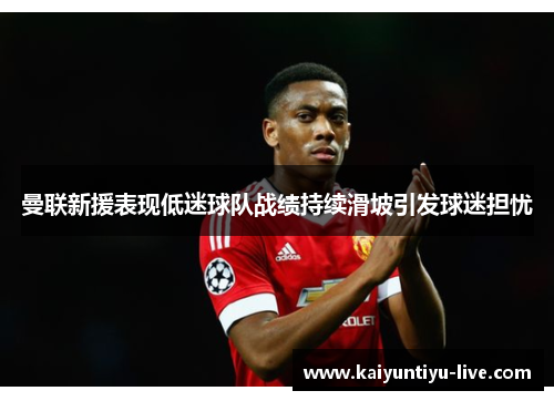曼联新援表现低迷球队战绩持续滑坡引发球迷担忧