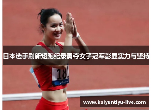 日本选手刷新短跑纪录勇夺女子冠军彰显实力与坚持