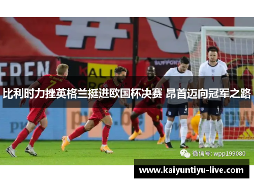 比利时力挫英格兰挺进欧国杯决赛 昂首迈向冠军之路