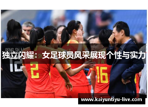 独立闪耀：女足球员风采展现个性与实力