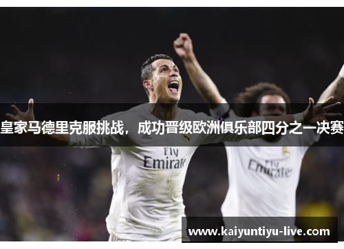 皇家马德里克服挑战，成功晋级欧洲俱乐部四分之一决赛