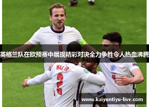 英格兰队在欧预赛中展现精彩对决全力争胜令人热血沸腾