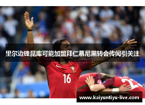 里尔边锋昆库可能加盟拜仁慕尼黑转会传闻引关注