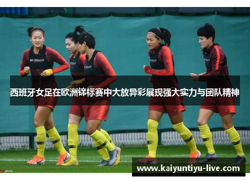 西班牙女足在欧洲锦标赛中大放异彩展现强大实力与团队精神