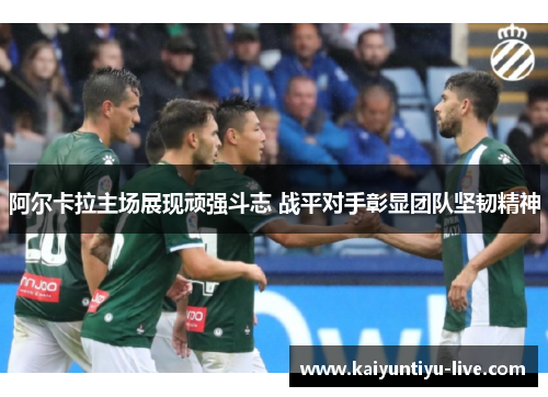 阿尔卡拉主场展现顽强斗志 战平对手彰显团队坚韧精神