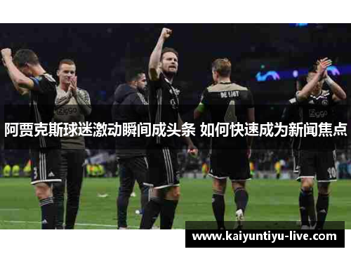 阿贾克斯球迷激动瞬间成头条 如何快速成为新闻焦点