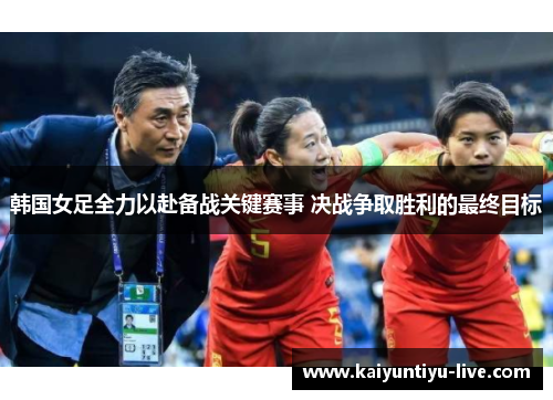 韩国女足全力以赴备战关键赛事 决战争取胜利的最终目标